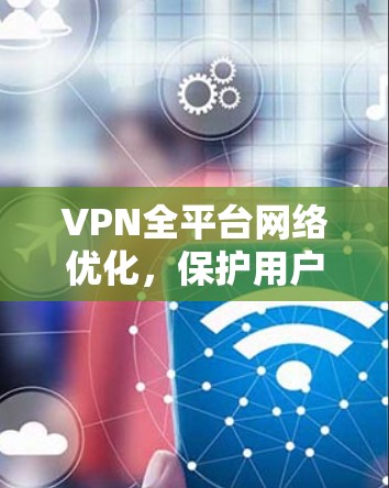 VPN全平台网络优化，保护用户隐私与信息安全的高效解决方案