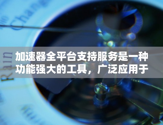 加速器全平台支持服务是一种功能强大的工具，广泛应用于手机、电脑、平板和智能手表等设备上，通过缓存技术提升性能。以下是关于该服务的详细说明
