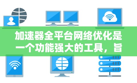 加速器全平台网络优化是一个功能强大的工具，旨在整合不同平台的网络资源，提升用户体验。以下是对该功能的详细分析和总结