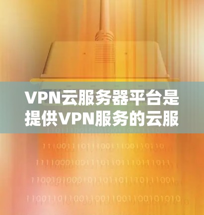 VPN云服务器平台是提供VPN服务的云服务器，用于加密数据传输。以下是对该主题的分步解释
