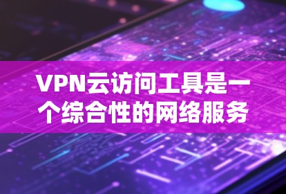 VPN云访问工具是一个综合性的网络服务，它结合了VPN和云服务的特点，提供加密传输、速度快、不可篡改的传输能力，同时支持多设备访问和监控权限管理。以下是该工具的详细介绍