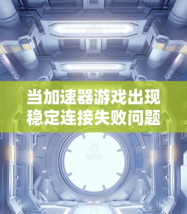 当加速器游戏出现稳定连接失败问题时，可以按照以下步骤进行处理