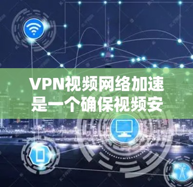 VPN视频网络加速是一个确保视频安全和快速传输的方法，适合对加密技术不太熟悉或对网络速度要求高的用户。以下是详细的步骤和建议