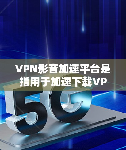 VPN影音加速平台是指用于加速下载VPN内容的网络服务。这些平台通常提供多种VPN加速选项，帮助用户更快地下载到想要的视频、文档或文件