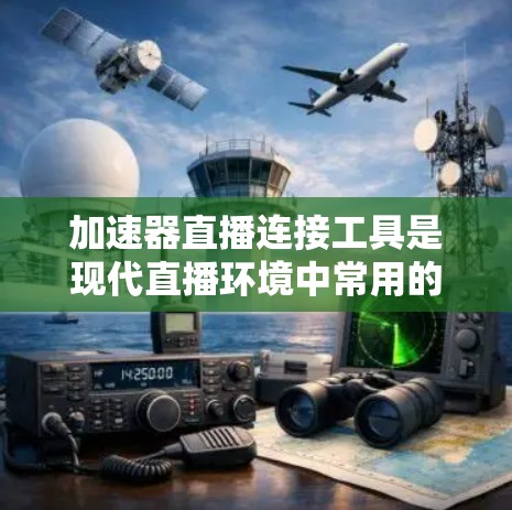加速器直播连接工具是现代直播环境中常用的工具，用于提高视频质量、优化连接速度和提升用户体验。以下是对该工具的详细介绍