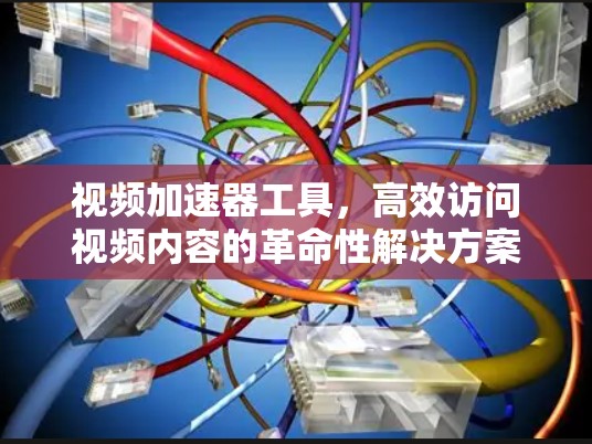 视频加速器工具，高效访问视频内容的革命性解决方案