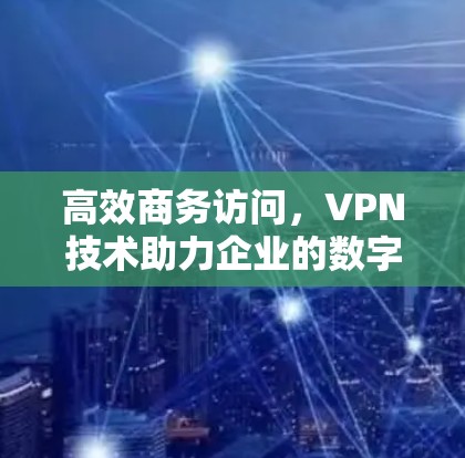 高效商务访问，VPN技术助力企业的数字化转型