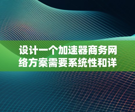 设计一个加速器商务网络方案需要系统性和详细规划。以下是一个结构化的解决方案，涵盖目标定位、系统架构、需求分析、系统设计、文档设计、实施与测试、维护与扩展、安全与优化、成本控制和实施回顾等方面