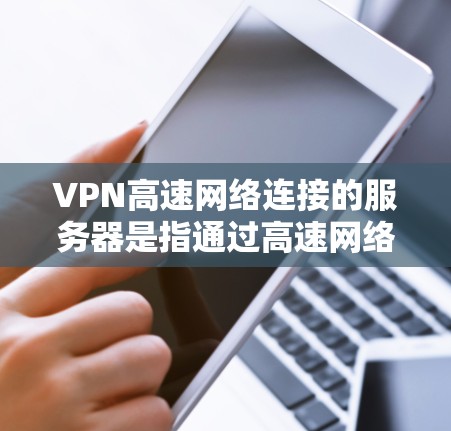 VPN高速网络连接的服务器是指通过高速网络连接到安全服务器的加密网络设备。它们通过特定端口（如11端口）进行加密传输，确保数据安全和传输速度快。以下是对高速VPN服务器的详细分析