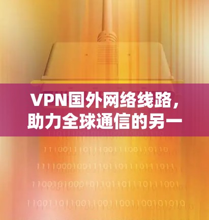 VPN国外网络线路，助力全球通信的另一条路径