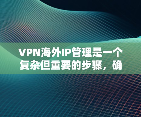 VPN海外IP管理是一个复杂但重要的步骤，确保这些IP地址的安全和有效。以下是对如何管理VPN海外IP的具体建议