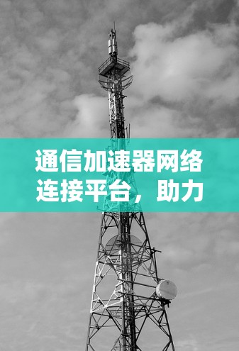 通信加速器网络连接平台，助力数据传输效率提升
