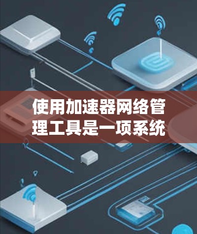 使用加速器网络管理工具是一项系统性的工作，需要综合运用多种技能和知识。以下是一个逐步指南，帮助你有效地使用加速器网络管理工具