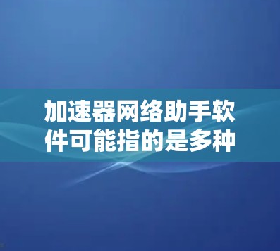 加速器网络助手软件可能指的是多种不同的软件工具，具体取决于使用的功能和目标用户群体。以下是一些可能的解释和推荐