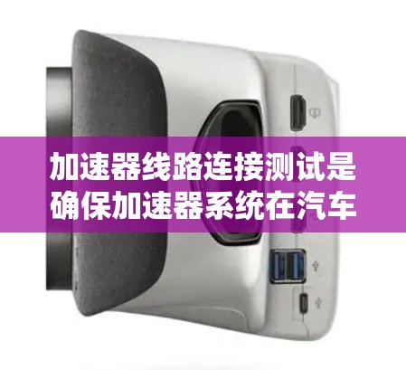 加速器线路连接测试是确保加速器系统在汽车电子控制系统中的正常运行的重要步骤。以下是详细的步骤说明