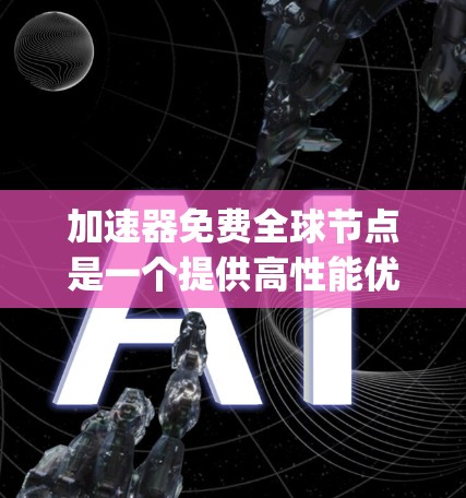 加速器免费全球节点是一个提供高性能优化功能的工具，适用于从 anywhere使用计算机的用户。它通过免费的资源，允许用户在不同地区和设备上高效工作。以下是详细的信息