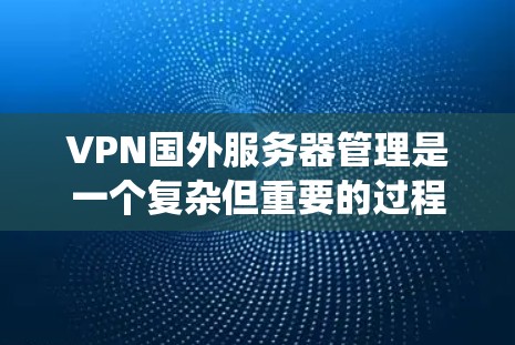 VPN国外服务器管理是一个复杂但重要的过程，旨在保护个人和企业数据免受国外服务器的攻击。以下是系统的管理步骤