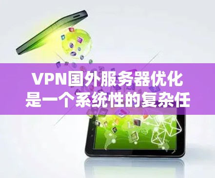 VPN国外服务器优化是一个系统性的复杂任务，涉及多个步骤和技巧。以下是一步步的优化建议，帮助您有效地优化VPN国外服务器