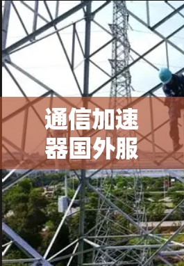 通信加速器国外服务器，助力技术革新