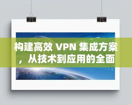 构建高效 VPN 集成方案，从技术到应用的全面解析