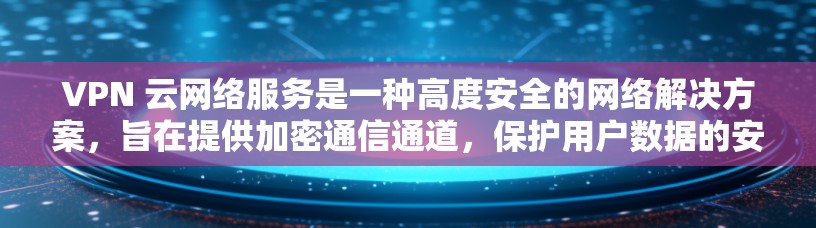 VPN 云网络服务是一种高度安全的网络解决方案，旨在提供加密通信通道，保护用户数据的安全。以下是对该服务的详细总结