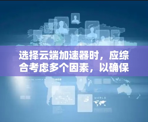 选择云端加速器时，应综合考虑多个因素，以确保优化后的加速器满足用户需求。以下是详细的步骤指南