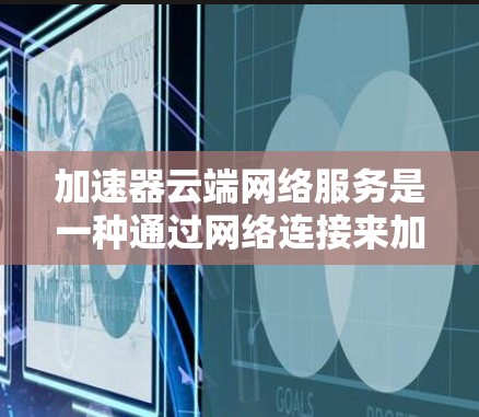 加速器云端网络服务是一种通过网络连接来加速数据下载和上传的工具，旨在提升数据传输效率。以下是对该主题的详细解释
