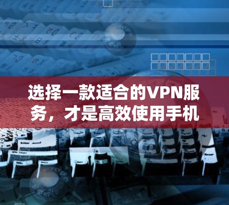 选择一款适合的VPN服务，才是高效使用手机进行VPN访问的关键。以下是一个详细的步骤指南，帮助你更好地选择和使用VPN