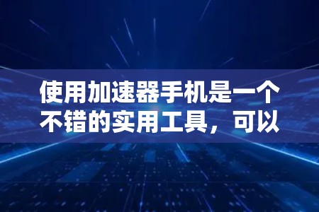 使用加速器手机是一个不错的实用工具，可以帮助你优化资源管理，提升手机的流畅度。以下是一个分步指南，帮助你使用加速器手机