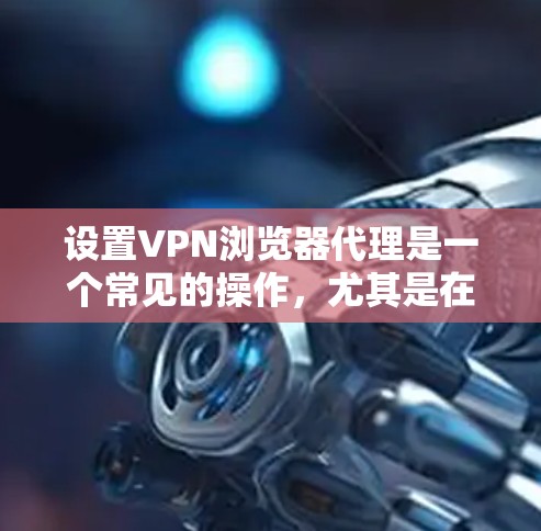 设置VPN浏览器代理是一个常见的操作，尤其是在需要访问特定服务器或进行加密传输时。以下是设置VPN Browser代理的详细步骤