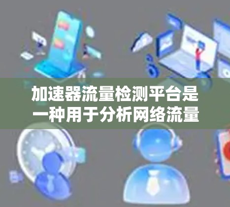加速器流量检测平台是一种用于分析网络流量的工具或软件，旨在帮助用户或开发者监控和优化网络性能。以下是几个常用的加速器流量检测平台及其特点