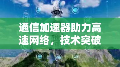 通信加速器助力高速网络，技术突破与应用展望