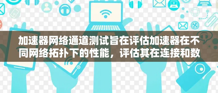 加速器网络通道测试旨在评估加速器在不同网络拓扑下的性能，评估其在连接和数据传输方面的优势。以下是对该主题的详细分析和总结