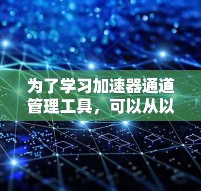 为了学习加速器通道管理工具，可以从以下几个步骤进行