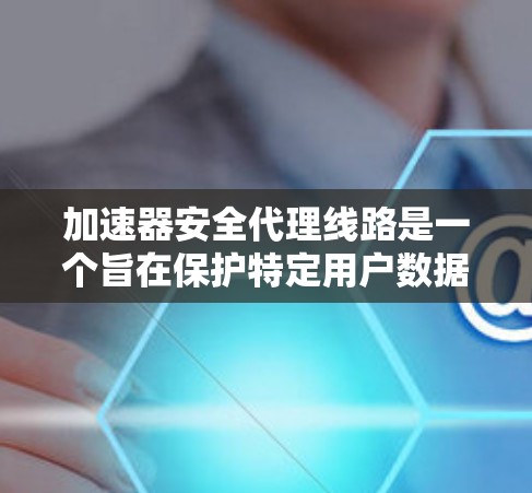 加速器安全代理线路是一个旨在保护特定用户数据安全的技术，主要针对那些通过加速器连接到互联网的用户。以下是该技术的详细解释