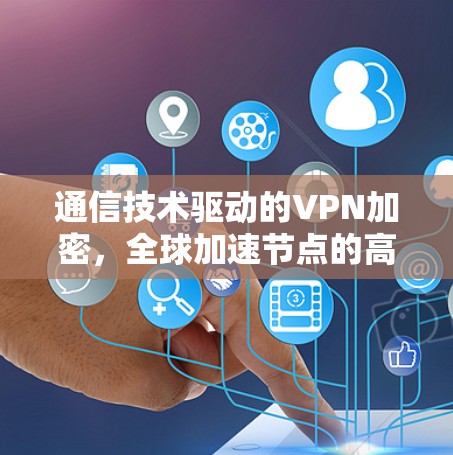 通信技术驱动的VPN加密，全球加速节点的高效安全连接