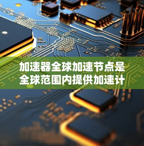 加速器全球加速节点是全球范围内提供加速计算机硬件设备的网络或设施，旨在加速计算机中的加速器的运行，提升处理速度和效率。以下是对加速器全球加速节点的详细分析