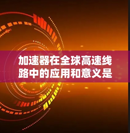 加速器在全球高速线路中的应用和意义是提升车辆性能、提高效率和安全性的关键。以下是对其在加速器全球高速线路中的详细分析