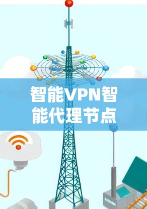 智能VPN智能代理节点，从技术到应用的全面探索