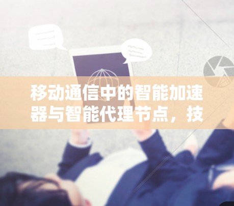 移动通信中的智能加速器与智能代理节点，技术突破与应用前景