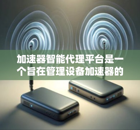 加速器智能代理平台是一个旨在管理设备加速器的智能系统，帮助用户优化设备性能、管理加速器，并提供实时监控和自动优化功能。以下是对该平台的详细总结