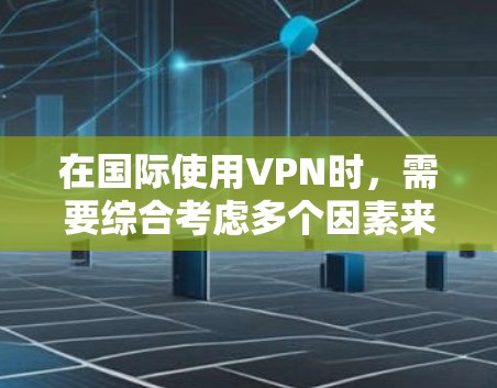 在国际使用VPN时，需要综合考虑多个因素来做出明智的选择。以下是详细的步骤指南