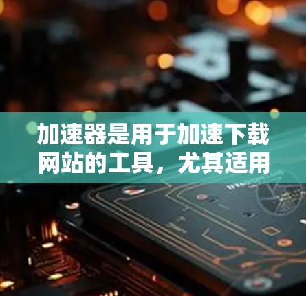 加速器是用于加速下载网站的工具，尤其适用于提供海外资源的网站。以下是对加速器的详细介绍