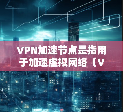 VPN加速节点是指用于加速虚拟网络（VPN）连接的特定路由器或交换机设备，能够提升VPN数据传输的速度和稳定性。以下是一些关于VPN加速节点的详细信息