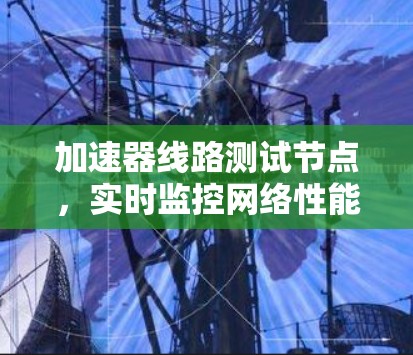 加速器线路测试节点，实时监控网络性能，确保数据传输安全与高效