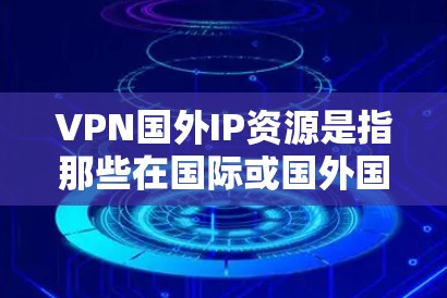 VPN国外IP资源是指那些在国际或国外国家拥有服务器或网络的IP地址。这些IP地址通常可以用于VPN服务，以模拟真实网络环境，提供安全的VPN连接。以下是一些推荐的VPN国外IP资源和相关信息