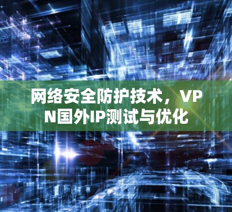 网络安全防护技术，VPN国外IP测试与优化
