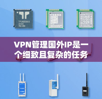 VPN管理国外IP是一个细致且复杂的任务，涉及多个方面，包括设置、安全、监控和知识管理。以下是一个有条理的总结，帮助你全面理解 VPN 管理国外IP的过程