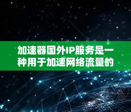 加速器国外IP服务是一种用于加速网络流量的技术，主要涉及使用国外使用的IP地址和网络设备来优化数据传输。以下是对该主题的分步骤总结和解答