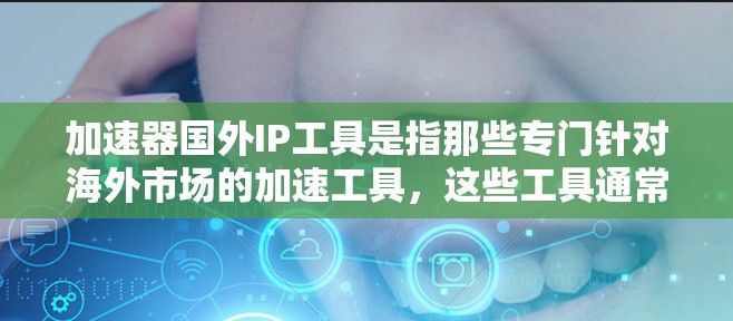 加速器国外IP工具是指那些专门针对海外市场的加速工具，这些工具通常会支持多语言和复杂的请求，帮助用户提升网页性能和加载速度。以下是一些常见的加速器国外IP工具，供您参考